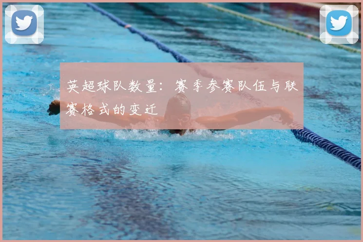 英超球队数量:赛季参赛队伍与联赛格式的变迁