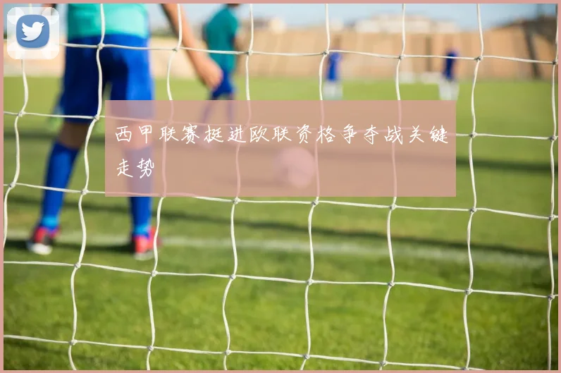西甲联赛挺进欧联资格争夺战关键走势