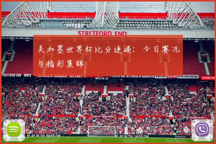 美加墨世界杯比分速递：今日赛况与精彩集锦