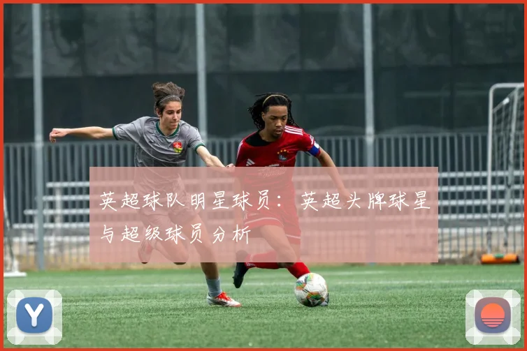 英超球队明星球员：英超头牌球星与超级球员分析