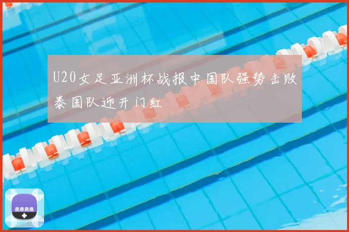 U20女足亚洲杯战报中国队强势击败泰国队迎开门红