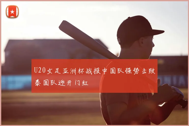 U20女足亚洲杯战报中国队强势击败泰国队迎开门红